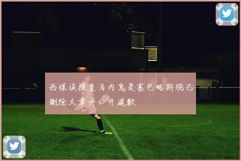 西媒误报皇马内鬼是塞巴略斯现已删除文章并公开道歉