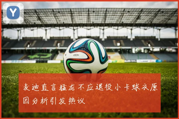 麦迪直言猛龙不应退役小卡球衣原因分析引发热议