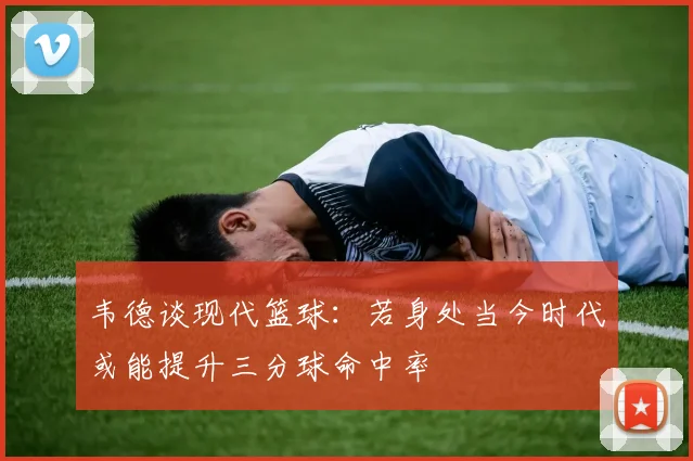 韦德谈现代篮球：若身处当今时代或能提升三分球命中率
