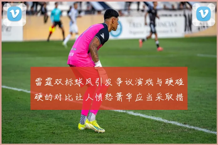雷霆双标球风引发争议演戏与硬碰硬的对比让人愤怒萧华应当采取措施