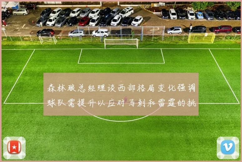 森林狼总经理谈西部格局变化强调球队需提升以应对马刺和雷霆的挑战
