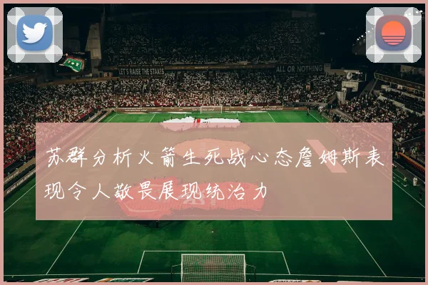 苏群分析火箭生死战心态詹姆斯表现令人敬畏展现统治力