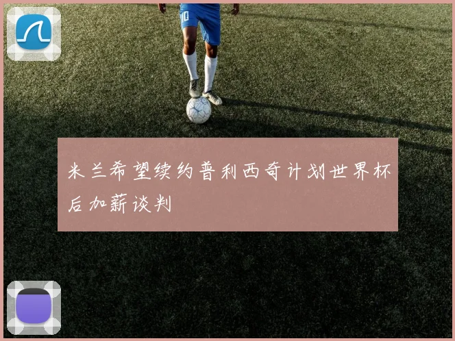 米兰希望续约普利西奇计划世界杯后加薪谈判