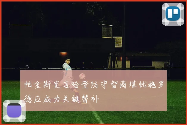 帕金斯直言哈登防守智商堪忧施罗德应成为关键替补