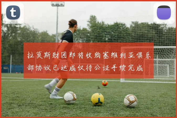 拉莫斯财团即将收购塞维利亚俱乐部协议已达成仅待公证手续完成