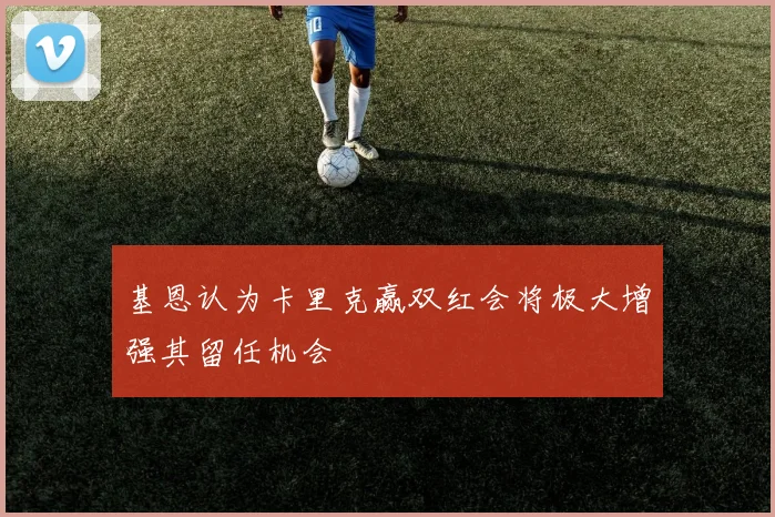 基恩认为卡里克赢双红会将极大增强其留任机会